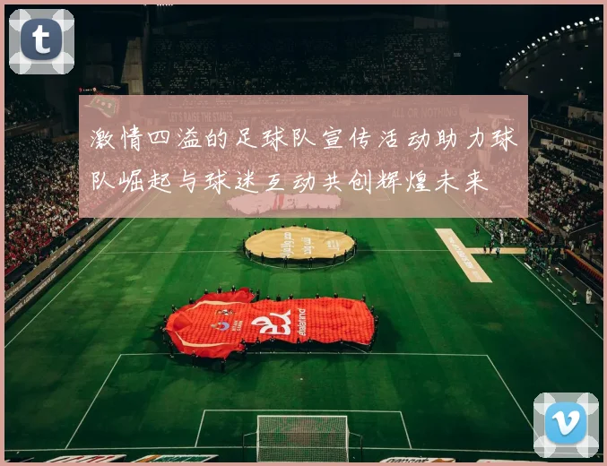 激情四溢的足球队宣传活动助力球队崛起与球迷互动共创辉煌未来