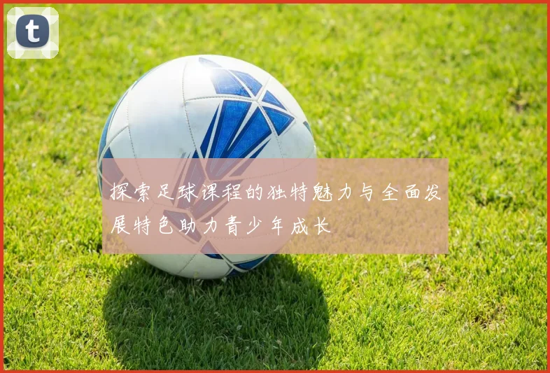 探索足球课程的独特魅力与全面发展特色助力青少年成长