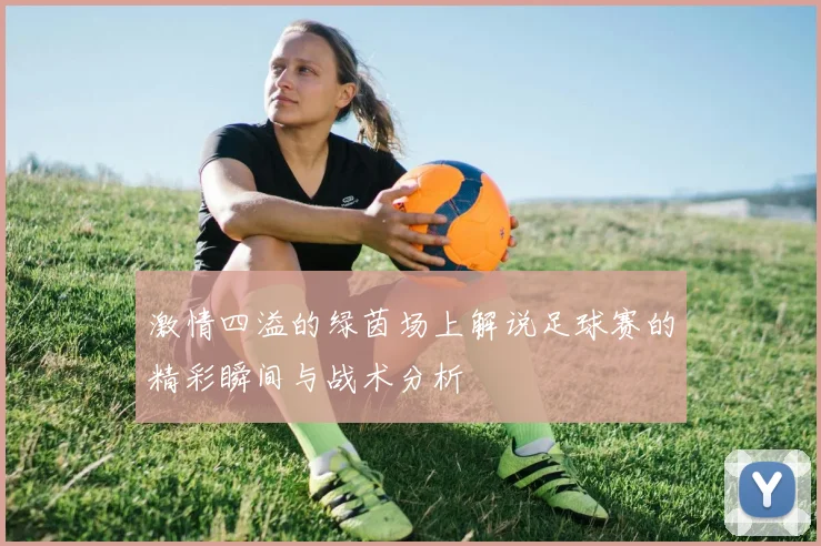 激情四溢的绿茵场上解说足球赛的精彩瞬间与战术分析