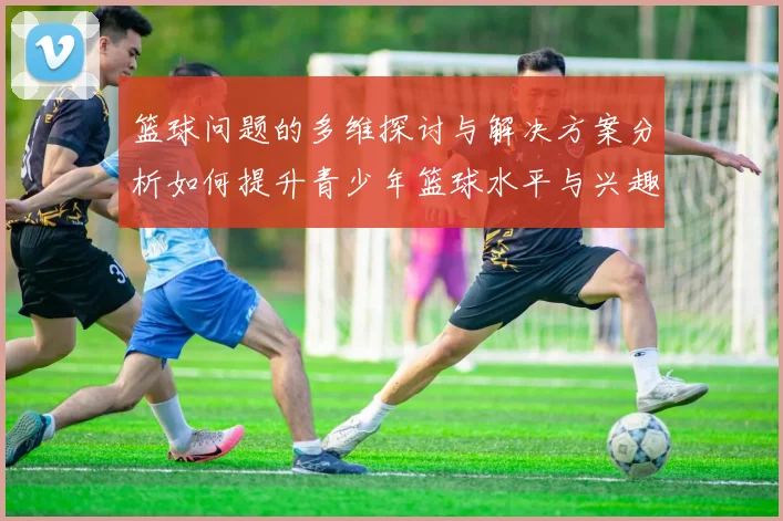 篮球问题的多维探讨与解决方案分析如何提升青少年篮球水平与兴趣