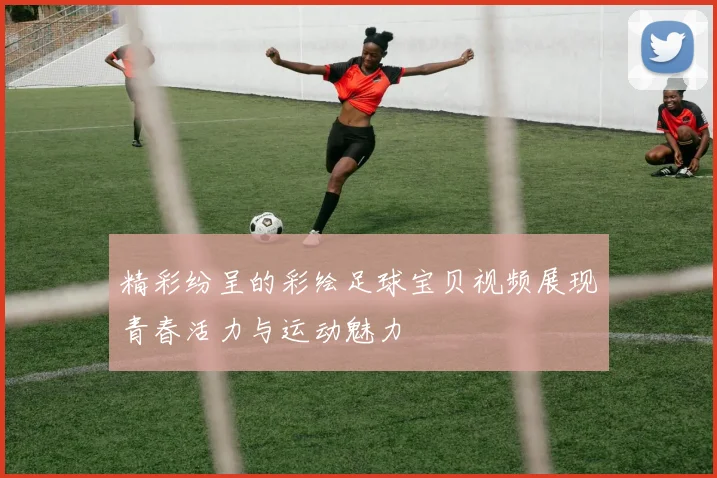 精彩纷呈的彩绘足球宝贝视频展现青春活力与运动魅力